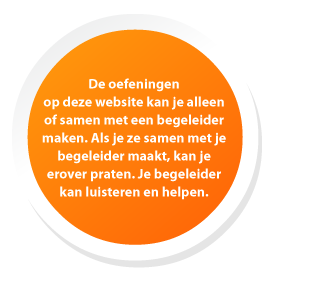 De oefeningen op deze website kan je alleen of samen met een begeleider maken. Als je ze samen met je begeleider maakt, kan je erover praten. Je begeleider kan luisteren en helpen. 